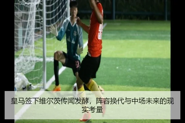 皇马签下维尔茨传闻发酵，阵容换代与中场未来的现实考量